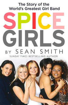 Spice Girls: The Extraordinary Lives of Five Ordinary Women by Sean Smith