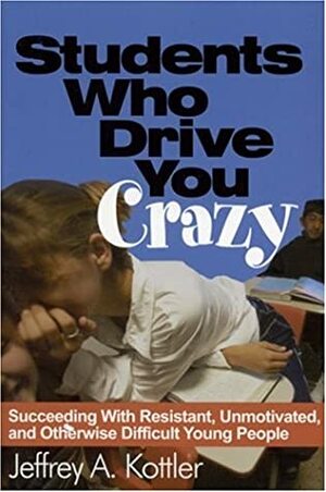 Students Who Drive You Crazy: Succeeding with Resistant, Unmotivated, and Otherwise Difficult Young People by Jeffrey A. Kottler