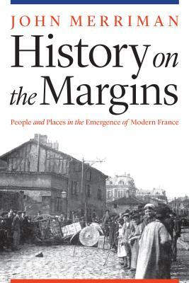 History on the Margins: People and Places in the Emergence of Modern France by John Merriman