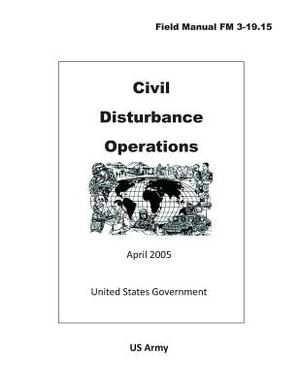 Field Manual FM 3-19.15 Civil Disturbance Operations April 2005 by United States Government Us Army