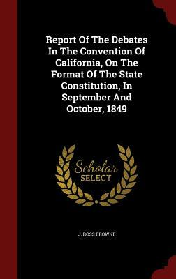 Report of the Debates in the Convention of California, on the Format of the State Constitution, in September and October, 1849 by J. Ross Browne