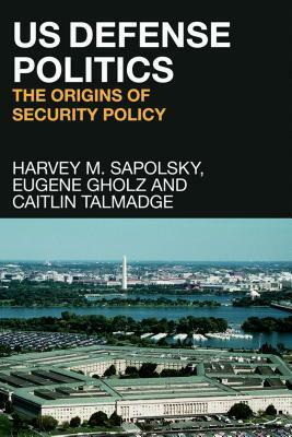 US Defense Politics: The Origins of Security Policy by Caitlin Talmadge, Eugene Gholz, Harvey M. Sapolsky