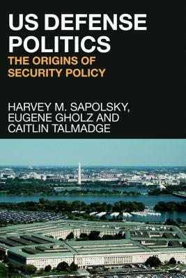 US Defense Politics: The Origins of Security Policy by Eugene Gholz, Caitlin Talmadge, Harvey M. Sapolsky