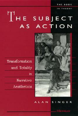 The Subject as Action: Transformation and Totality in Narrative Aesthetics by Alan Singer