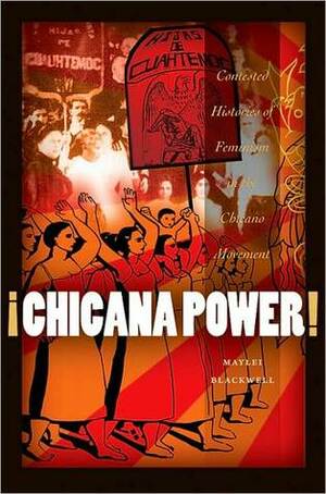 Chicana Power!: Contested Histories of Feminism in the Chicano Movement by Maylei Blackwell