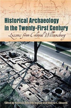 Historical Archaeology in the Twenty-first Century: Lessons from Colonial Williamsburg by Ywone Edwards-Ingram, Andrew C. Edwards