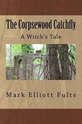 The Corpsewood Catchfly: A Witch's Tale by Mark Elliott Fults