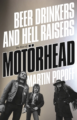 Beer Drinkers and Hell Raisers: The Rise of Motörhead by Martin Popoff