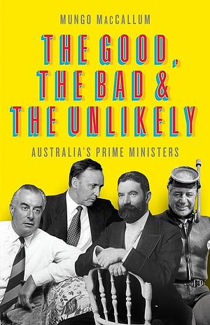 The Good, the Bad & the Unlikely, Australia's Prime Ministers by Mungo MacCallum, Mungo MacCallum