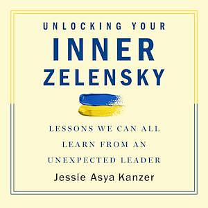 Unlocking Your Inner Zelensky: Lessons We Can All Learn From an Unexpected Leader by Jessie Asya Kanzer