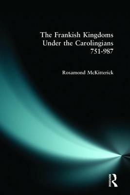 The Frankish Kingdoms Under the Carolingians 751-987 by Rosamond McKitterick