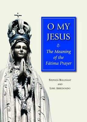 O My Jesus: The Meaning of the Fátima Prayer by Luke Arredondo, Stephen Bullivant
