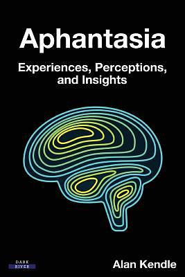 Aphantasia: Experiences, Perceptions, and Insights by Alan Kendle