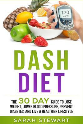 Dash Diet: The 30 Day Guide to Lose Weight, Lower Blood Pressure, Prevent Diabetes, and Live A Healthier Lifestyle by Sarah Stewart