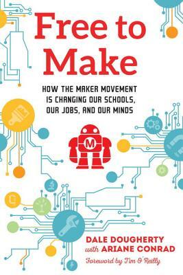 Free to Make: How the Maker Movement Is Changing Our Schools, Our Jobs, and Our Minds by Dale Dougherty