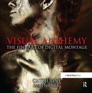 Visual Alchemy: The Fine Art of Digital Montage by Catherine McIntyre