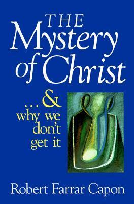 The Mystery of Christ & and Why We Don't Get It by Robert Farrar Capon