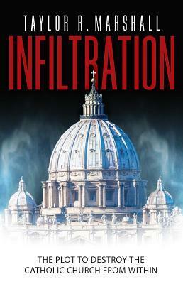 Infiltration: The Plot to Destroy the Church from Within by Taylor R. Marshall