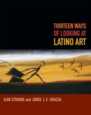 Thirteen Ways of Looking at Latino Art by Jorge J. E. Gracia, Ilan Stavans
