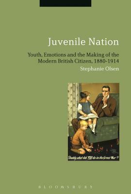 Juvenile Nation: Youth, Emotions and the Making of the Modern British Citizen, 1880-1914 by Stephanie Olsen