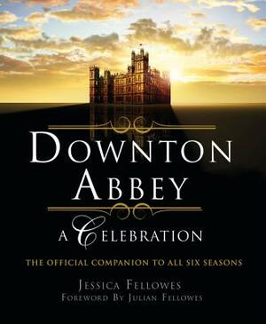 Downton Abbey - A Celebration: The Official Companion to All Six Seasons by Jessica Fellowes
