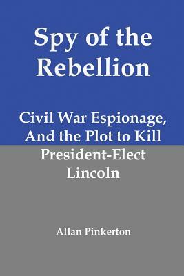 Spy of the Rebellion: Civil War Espionage, and the Plot to Kill President-Elect Lincoln by Allan Pinkerton