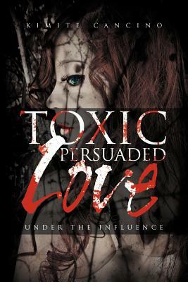 Toxic Persuaded Love: Under the Influence by Kimite Cancino