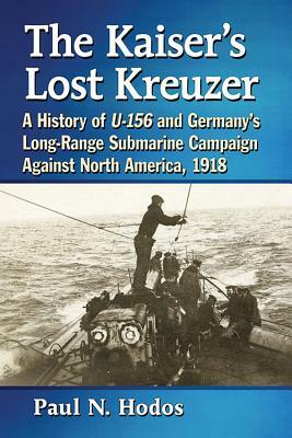 The Kaiser's Lost Kreuzer: A History of U-156 and Germany's Long-Range Submarine Campaign Against North America, 1918 by Paul N. Hodos