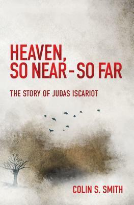 Heaven, So Near - So Far: The Story of Judas Iscariot by Colin S. Smith