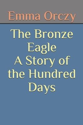 The Bronze Eagle A Story of the Hundred Days by Emma Orczy