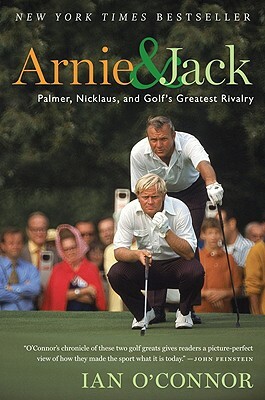 Arnie and Jack: Palmer, Nicklaus, and Golf's Greatest Rivalry by Ian O'Connor