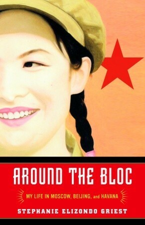 Around the Bloc: My Life in Moscow, Beijing, and Havana by Stephanie Elizondo Griest