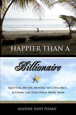 Happier Than a Billionaire: Quitting My Job, Moving to Costa Rica, and Living the Zero Hour Work Week by Nadine Hays Pisani