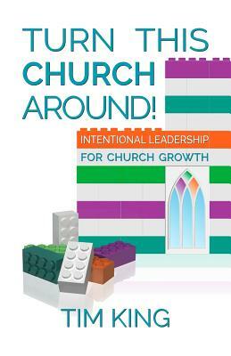 Turn This Church Around!: Intentional Leadership for Church Growth by Tim King