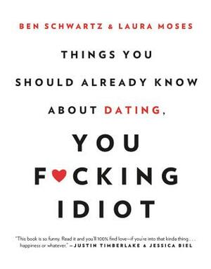 Things You Should Already Know about Dating, You F*cking Idiot by Ben Schwartz, Laura Moses