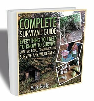 Complete Survival Guide: Everything You Need To Know To Survive: Shelter, Food, Communication. Survive Any Wilderness!: (Big Book of Survival Skills, ... disaster, how to survive in the forest) by Mark Neely