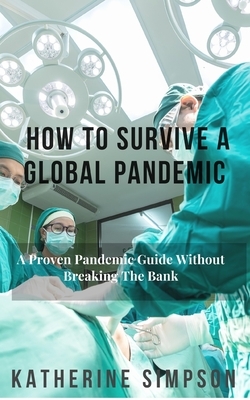 How To Survive A Global Pandemic: A Pandemic Survival Guide Without Breaking The Bank by Katherine Simpson