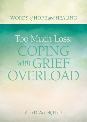 Too Much Loss: Coping with Grief Overload by Alan Wolfelt