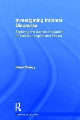 Investigating Intimate Discourse: Exploring the spoken interaction of families, couples and friends by Brian Clancy