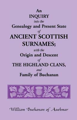 An Inquiry Into the Genealogy and Present State of Ancient Scottish Surnames; With the Origin and Descent of Highland Clans, and Family of Buchanan by William Buchanan