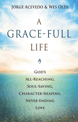 A Grace-Full Life: God's All-Reaching, Soul-Saving, Character-Shaping, Never-Ending Love by Jorge Acevedo, Wes Olds