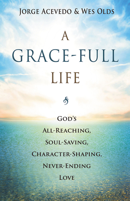 A Grace-Full Life: God's All-Reaching, Soul-Saving, Character-Shaping, Never-Ending Love by Jorge Acevedo, Wes Olds