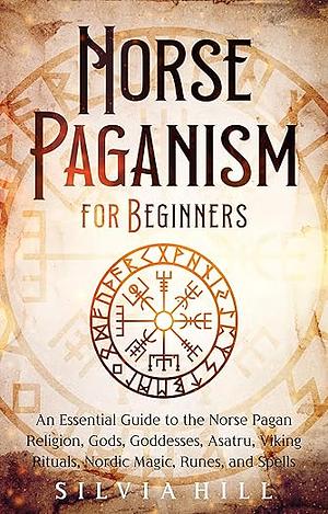 Norse Paganism for Beginners: An Essential Guide to the Norse Pagan Religion, Gods, Goddesses, Asatru, Viking Rituals, Nordic Magic, Runes, and Spells by Silvia Hill