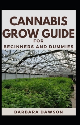 Cannabis Grow Guide For Beginners And Dummies: Fundamental Guide To Growing Cannabis Indoors And Outdoors by Barbara Dawson