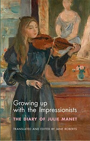 Growing Up with the Impressionists: The Diary of Julie Manet by Julie Manet, Jane Roberts