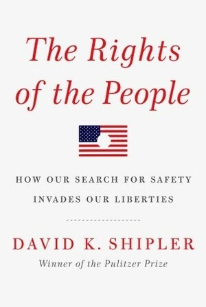 The Rights of the People: How Our Search for Safety Invades Our Liberties by David K. Shipler