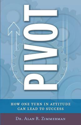 Pivot How One Turn in Attitude Can Lead to Success by Alan R. Zimmerman