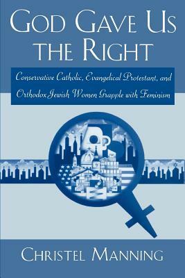 God Gave Us The Right: Conservative Catholic, Evangelical Protestant, and Orthodox Jewish Women Grapple with Feminism by Christel Manning
