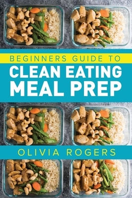 Meal Prep: Beginners Guide to Clean Eating Meal Prep - Includes Recipes to Give You Over 50 Days of Prepared Meals! by Olivia Rogers