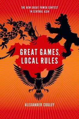 Great Games, Local Rules: The New Great Power Contest in Central Asia by Alexander Cooley